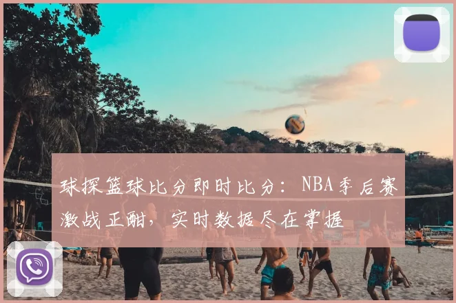 球探篮球比分即时比分：NBA季后赛激战正酣，实时数据尽在掌握