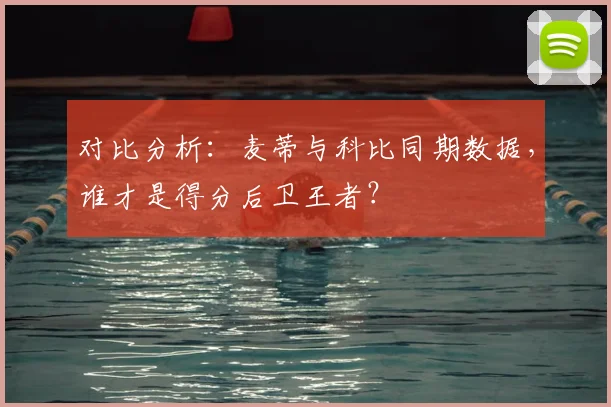 对比分析：麦蒂与科比同期数据，谁才是得分后卫王者？